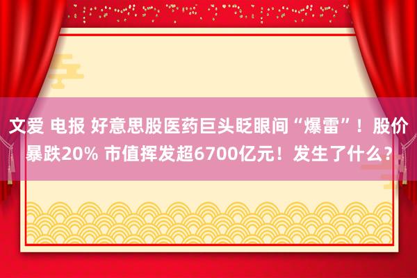 文爱 电报 好意思股医药巨头眨眼间“爆雷”！股价暴跌20% 市值挥发超6700亿元！发生了什么？