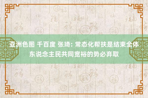 亚洲色图 千百度 张琦: 常态化帮扶是结束全体东说念主民共同宽裕的势必弃取