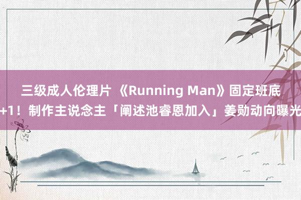 三级成人伦理片 《Running Man》固定班底+1！制作主说念主「阐述池睿恩加入」　姜勋动向曝光