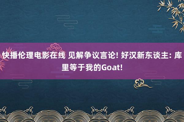 快播伦理电影在线 见解争议言论! 好汉新东谈主: 库里等于我的Goat!