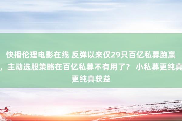 快播伦理电影在线 反弹以来仅29只百亿私募跑赢大盘，主动选股策略在百亿私募不有用了？ 小私募更纯真获益