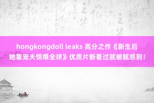 hongkongdoll leaks 高分之作《新生后她靠宠夫惊爆全球》优质片断看过就被眩惑到！