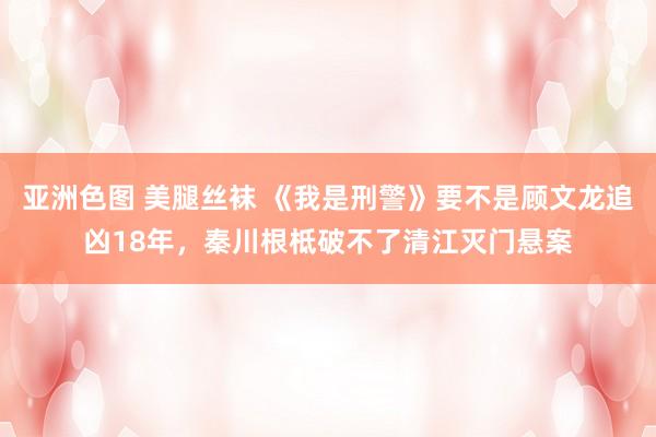 亚洲色图 美腿丝袜 《我是刑警》要不是顾文龙追凶18年，秦川根柢破不了清江灭门悬案