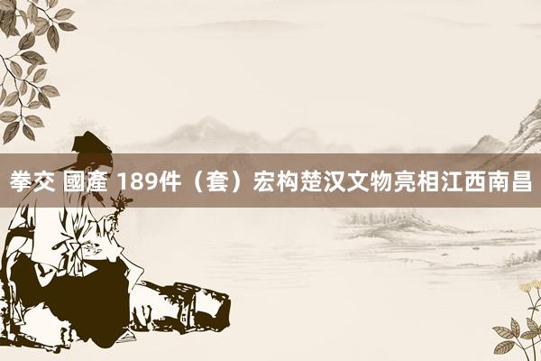 拳交 國產 189件（套）宏构楚汉文物亮相江西南昌