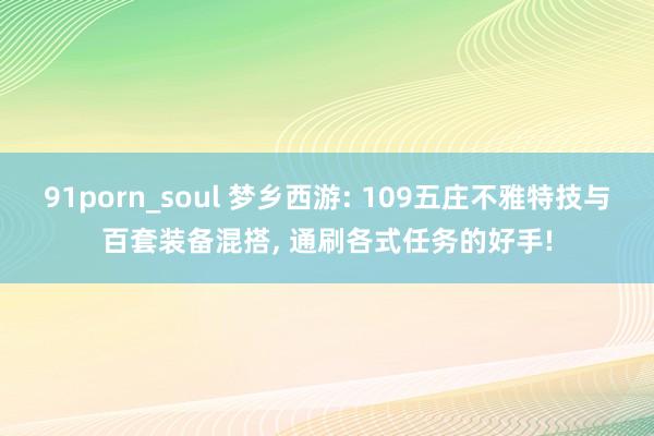 91porn_soul 梦乡西游: 109五庄不雅特技与百套装备混搭， 通刷各式任务的好手!