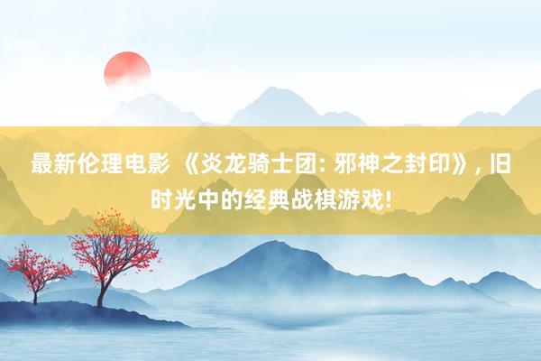 最新伦理电影 《炎龙骑士团: 邪神之封印》， 旧时光中的经典战棋游戏!