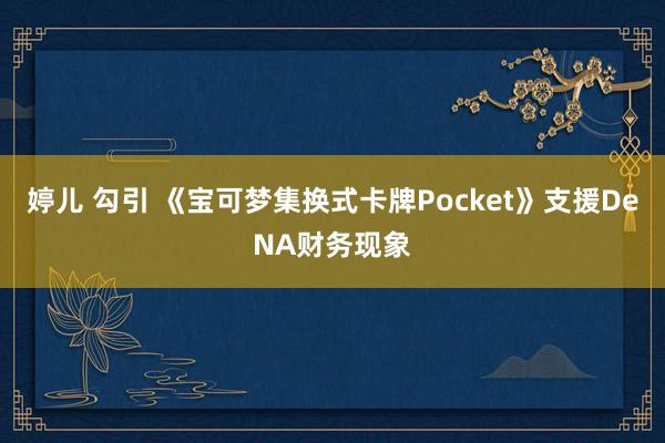 婷儿 勾引 《宝可梦集换式卡牌Pocket》支援DeNA财务现象