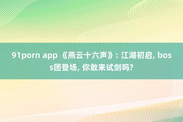 91porn app 《燕云十六声》: 江湖初启， boss团登场， 你敢来试剑吗?