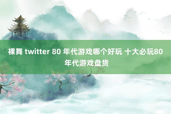 裸舞 twitter 80 年代游戏哪个好玩 十大必玩80 年代游戏盘货