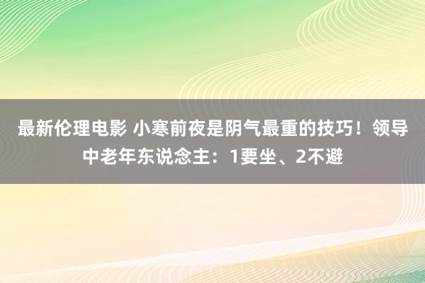 最新伦理电影 小寒前夜是阴气最重的技巧！领导中老年东说念主：1要坐、2不避