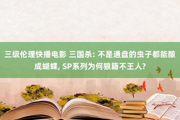 三级伦理快播电影 三国杀: 不是通盘的虫子都能酿成蝴蝶， SP系列为何狼籍不王人?