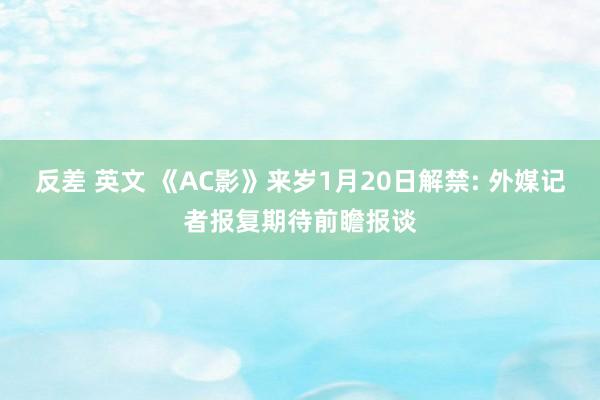 反差 英文 《AC影》来岁1月20日解禁: 外媒记者报复期待前瞻报谈