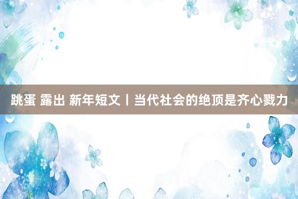 跳蛋 露出 新年短文丨当代社会的绝顶是齐心戮力