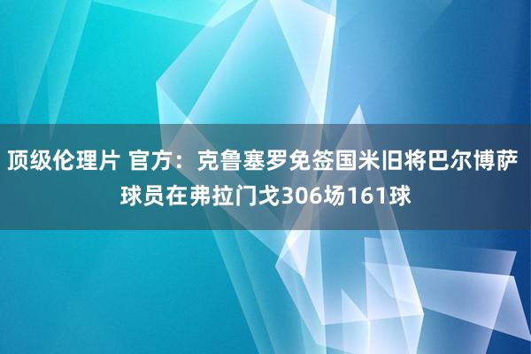 顶级伦理片 官方：克鲁塞罗免签国米旧将巴尔博萨 球员在弗拉门戈306场161球