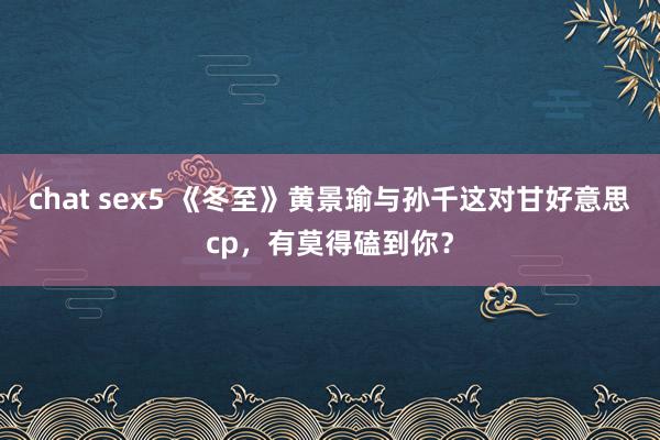 chat sex5 《冬至》黄景瑜与孙千这对甘好意思cp，有莫得磕到你？