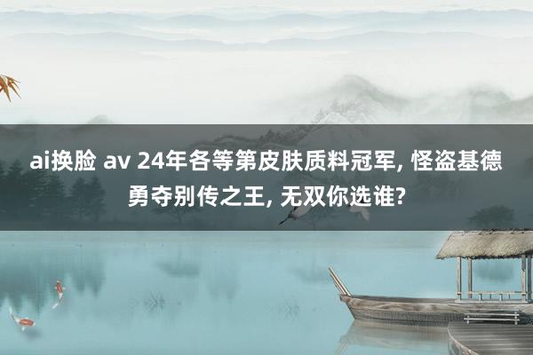 ai换脸 av 24年各等第皮肤质料冠军， 怪盗基德勇夺别传之王， 无双你选谁?