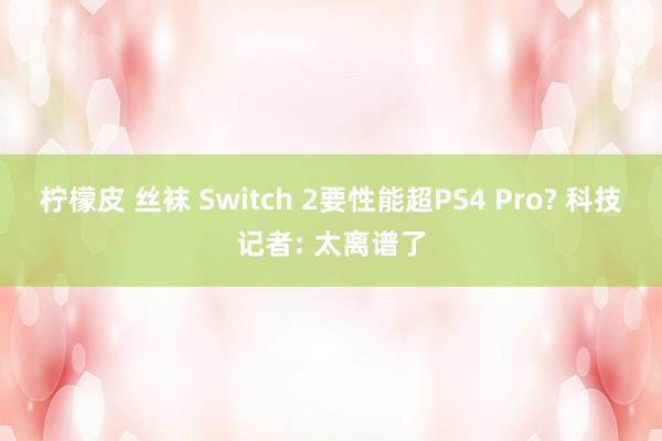 柠檬皮 丝袜 Switch 2要性能超PS4 Pro? 科技记者: 太离谱了