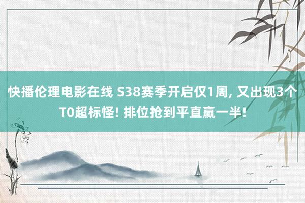 快播伦理电影在线 S38赛季开启仅1周， 又出现3个T0超标怪! 排位抢到平直赢一半!