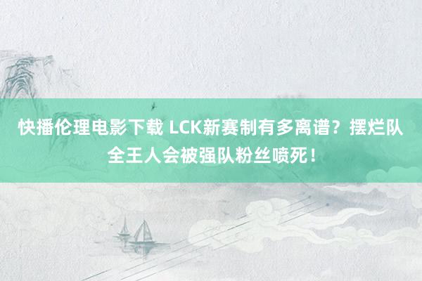 快播伦理电影下载 LCK新赛制有多离谱？摆烂队全王人会被强队粉丝喷死！