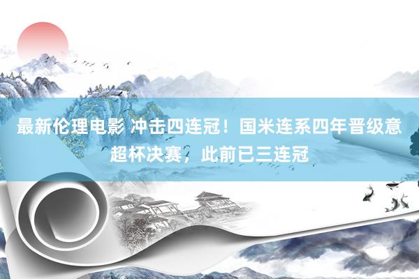 最新伦理电影 冲击四连冠！国米连系四年晋级意超杯决赛，此前已三连冠