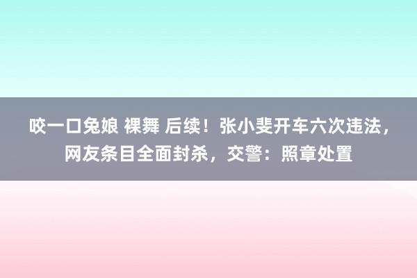 咬一口兔娘 裸舞 后续！张小斐开车六次违法，网友条目全面封杀，交警：照章处置