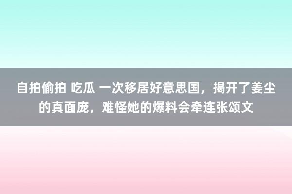 自拍偷拍 吃瓜 一次移居好意思国，揭开了姜尘的真面庞，难怪她的爆料会牵连张颂文