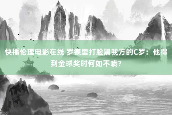 快播伦理电影在线 罗德里打脸黑我方的C罗：他得到金球奖时何如不喷？