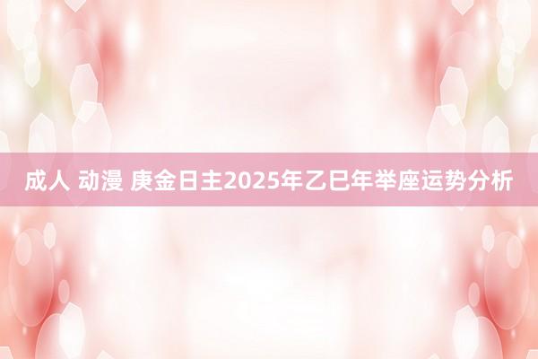 成人 动漫 庚金日主2025年乙巳年举座运势分析