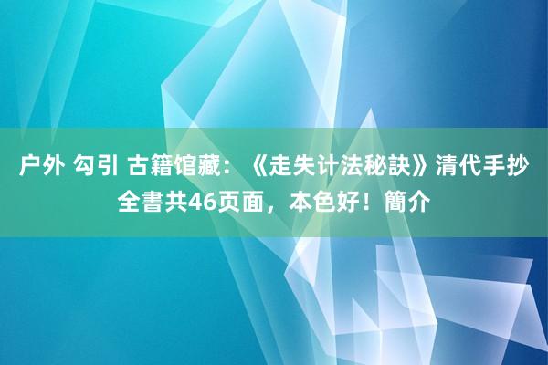 户外 勾引 古籍馆藏：《走失计法秘訣》清代手抄全書共46页面，本色好！簡介