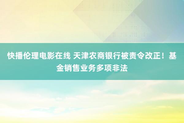 快播伦理电影在线 天津农商银行被责令改正！基金销售业务多项非法