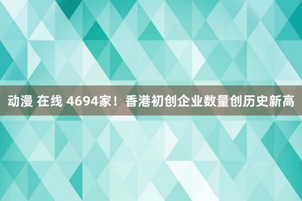 动漫 在线 4694家！香港初创企业数量创历史新高