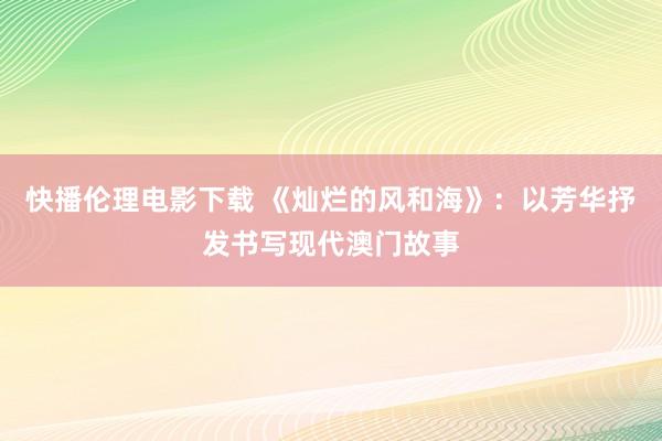 快播伦理电影下载 《灿烂的风和海》：以芳华抒发书写现代澳门故事