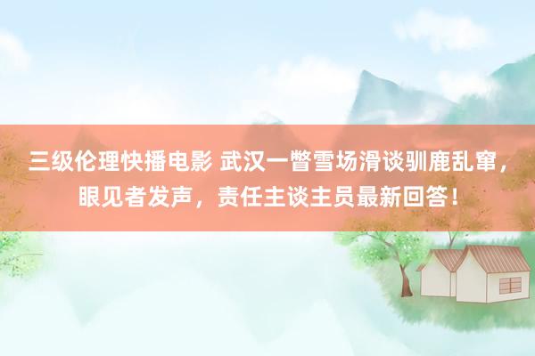 三级伦理快播电影 武汉一瞥雪场滑谈驯鹿乱窜，眼见者发声，责任主谈主员最新回答！