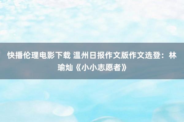 快播伦理电影下载 温州日报作文版作文选登：林瑜灿《小小志愿者》