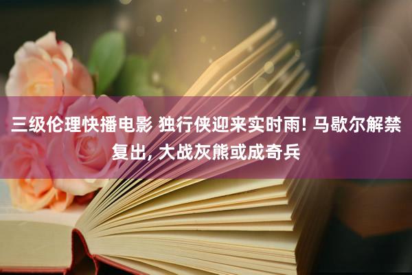 三级伦理快播电影 独行侠迎来实时雨! 马歇尔解禁复出， 大战灰熊或成奇兵