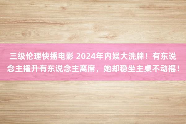 三级伦理快播电影 2024年内娱大洗牌！有东说念主擢升有东说念主离席，她却稳坐主桌不动摇！