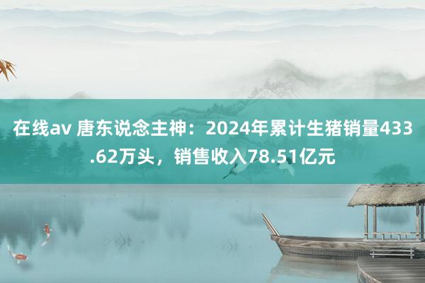 在线av 唐东说念主神：2024年累计生猪销量433.62万头，销售收入78.51亿元