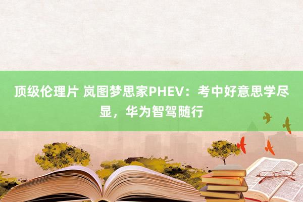 顶级伦理片 岚图梦思家PHEV：考中好意思学尽显，华为智驾随行