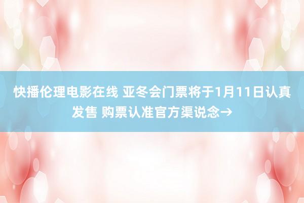 快播伦理电影在线 亚冬会门票将于1月11日认真发售 购票认准官方渠说念→