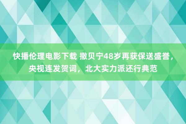 快播伦理电影下载 撒贝宁48岁再获保送盛誉，央视连发贺词，北大实力派还行典范