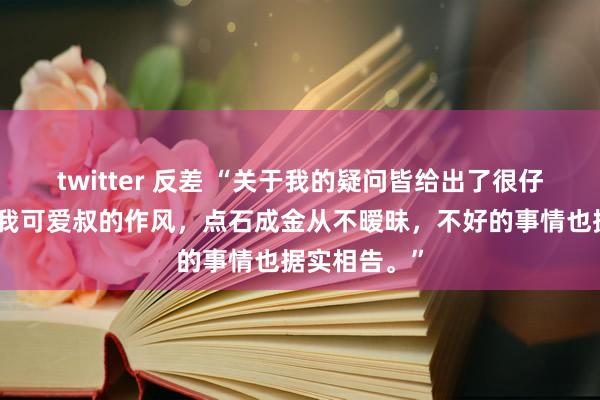 twitter 反差 “关于我的疑问皆给出了很仔细的回应，我可爱叔的作风，点石成金从不暧昧，不好的事情也据实相告。”