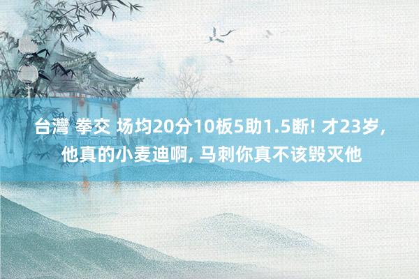 台灣 拳交 场均20分10板5助1.5断! 才23岁， 他真的小麦迪啊， 马刺你真不该毁灭他