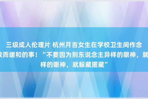 三级成人伦理片 杭州月吉女生在学校卫生间作念了一件勇敢而缓和的事！“不要因为别东说念主异样的眼神，就躲藏匿藏”