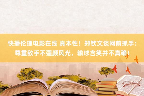 快播伦理电影在线 真本性！郑钦文谈网前抓手：尊重敌手不彊颜风光，输球含笑并不真确！