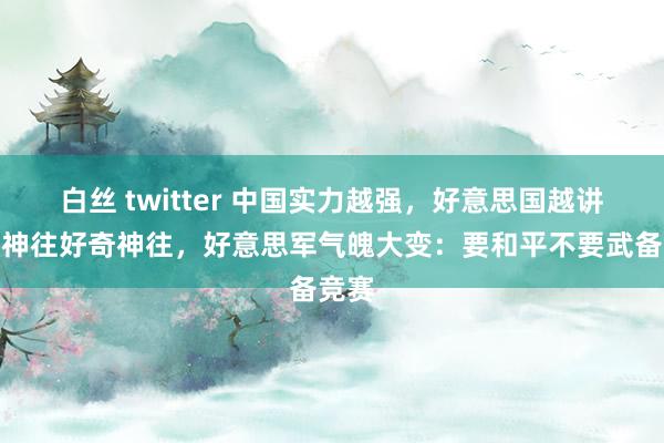 白丝 twitter 中国实力越强，好意思国越讲好奇神往好奇神往，好意思军气魄大变：要和平不要武备竞赛