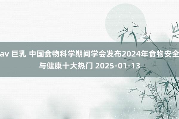 av 巨乳 中国食物科学期间学会发布2024年食物安全与健康十大热门 2025-01-13