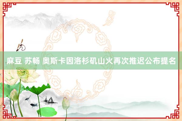 麻豆 苏畅 奥斯卡因洛杉矶山火再次推迟公布提名