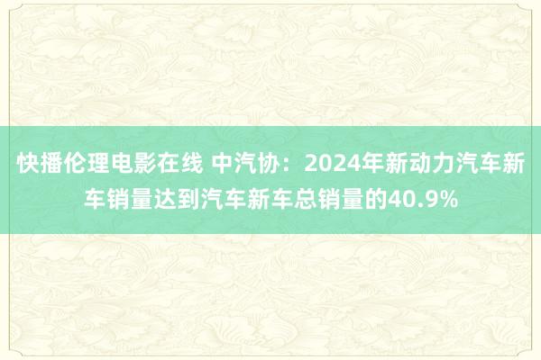 快播伦理电影在线 中汽协：2024年新动力汽车新车销量达到汽车新车总销量的40.9%