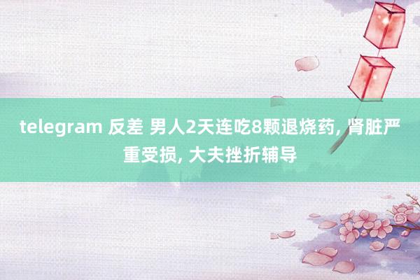 telegram 反差 男人2天连吃8颗退烧药， 肾脏严重受损， 大夫挫折辅导