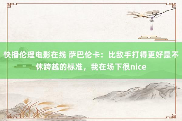 快播伦理电影在线 萨巴伦卡：比敌手打得更好是不休跨越的标准，我在场下很nice